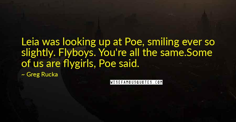 Greg Rucka Quotes: Leia was looking up at Poe, smiling ever so slightly. Flyboys. You're all the same.Some of us are flygirls, Poe said.