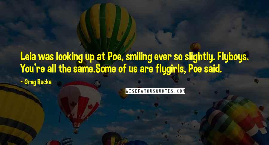 Greg Rucka Quotes: Leia was looking up at Poe, smiling ever so slightly. Flyboys. You're all the same.Some of us are flygirls, Poe said.