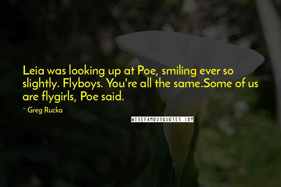 Greg Rucka Quotes: Leia was looking up at Poe, smiling ever so slightly. Flyboys. You're all the same.Some of us are flygirls, Poe said.