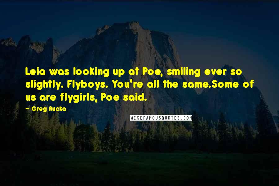 Greg Rucka Quotes: Leia was looking up at Poe, smiling ever so slightly. Flyboys. You're all the same.Some of us are flygirls, Poe said.