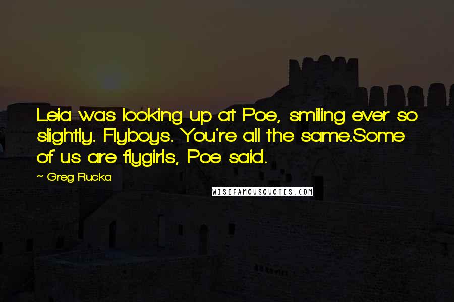 Greg Rucka Quotes: Leia was looking up at Poe, smiling ever so slightly. Flyboys. You're all the same.Some of us are flygirls, Poe said.