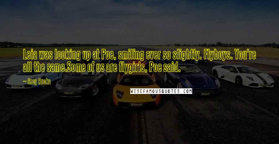 Greg Rucka Quotes: Leia was looking up at Poe, smiling ever so slightly. Flyboys. You're all the same.Some of us are flygirls, Poe said.