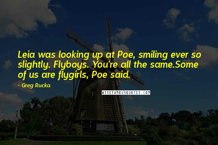 Greg Rucka Quotes: Leia was looking up at Poe, smiling ever so slightly. Flyboys. You're all the same.Some of us are flygirls, Poe said.