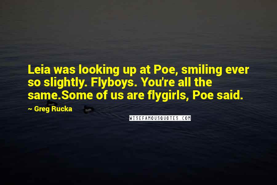 Greg Rucka Quotes: Leia was looking up at Poe, smiling ever so slightly. Flyboys. You're all the same.Some of us are flygirls, Poe said.