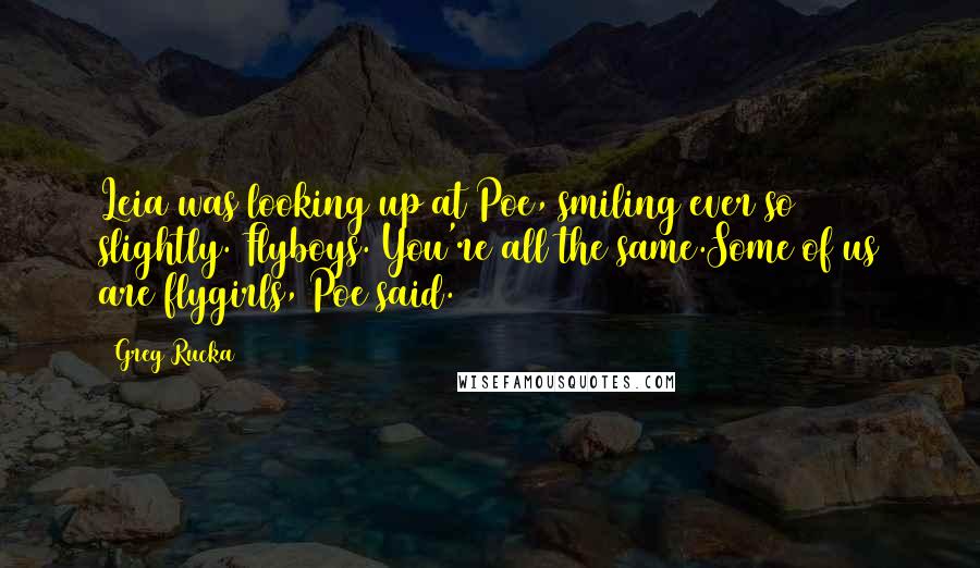 Greg Rucka Quotes: Leia was looking up at Poe, smiling ever so slightly. Flyboys. You're all the same.Some of us are flygirls, Poe said.