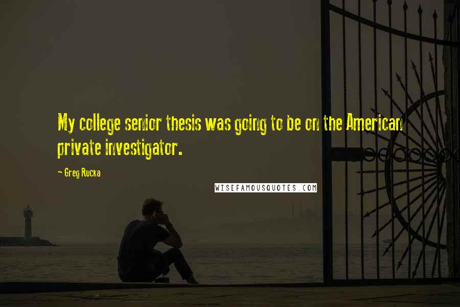 Greg Rucka Quotes: My college senior thesis was going to be on the American private investigator.