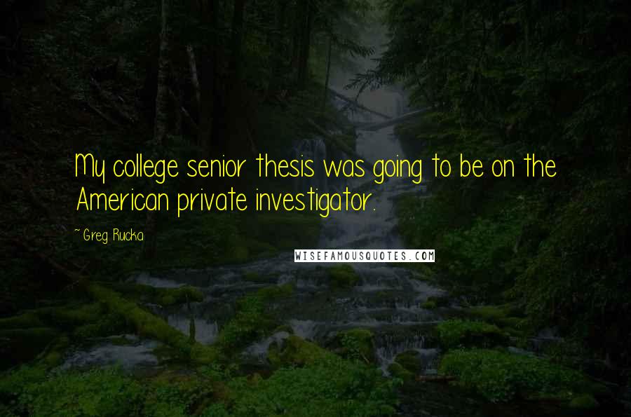 Greg Rucka Quotes: My college senior thesis was going to be on the American private investigator.