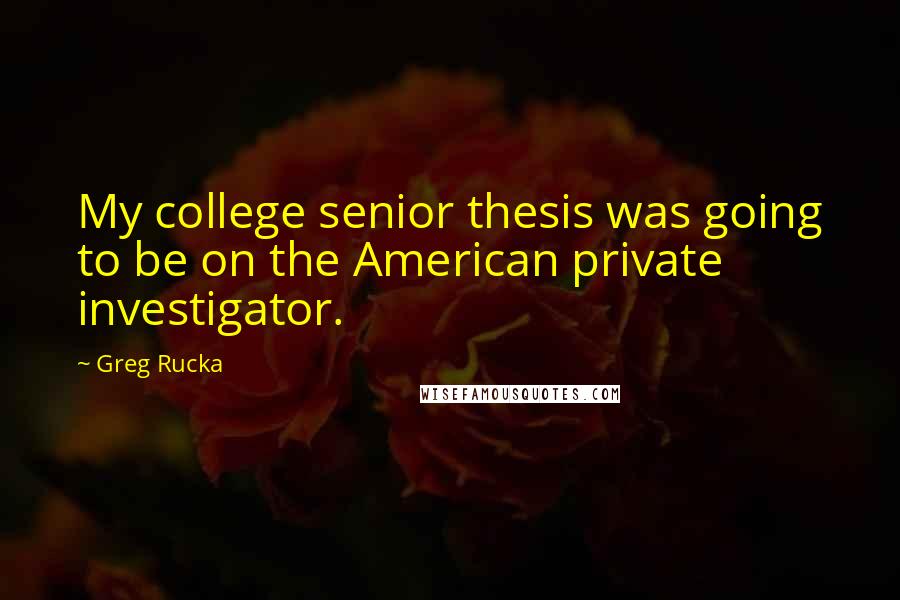 Greg Rucka Quotes: My college senior thesis was going to be on the American private investigator.