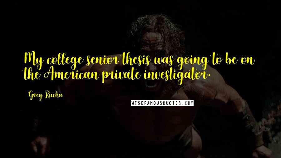 Greg Rucka Quotes: My college senior thesis was going to be on the American private investigator.
