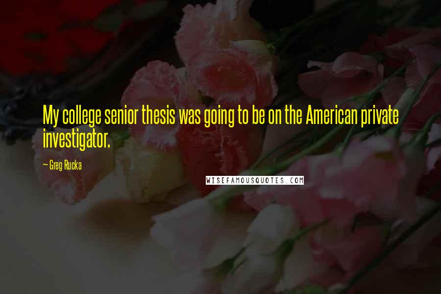 Greg Rucka Quotes: My college senior thesis was going to be on the American private investigator.