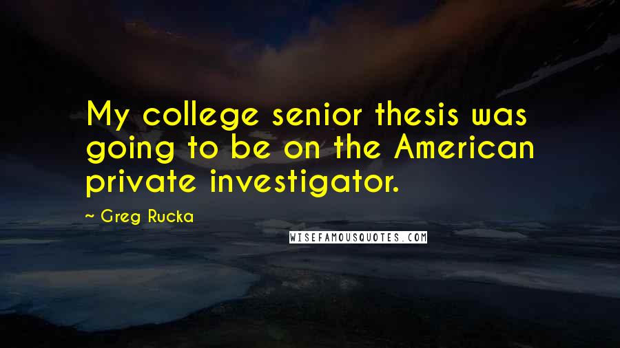Greg Rucka Quotes: My college senior thesis was going to be on the American private investigator.