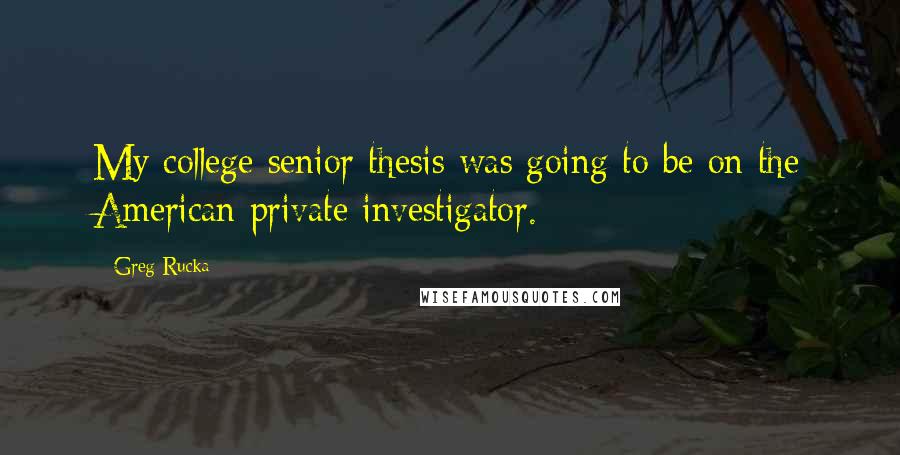 Greg Rucka Quotes: My college senior thesis was going to be on the American private investigator.