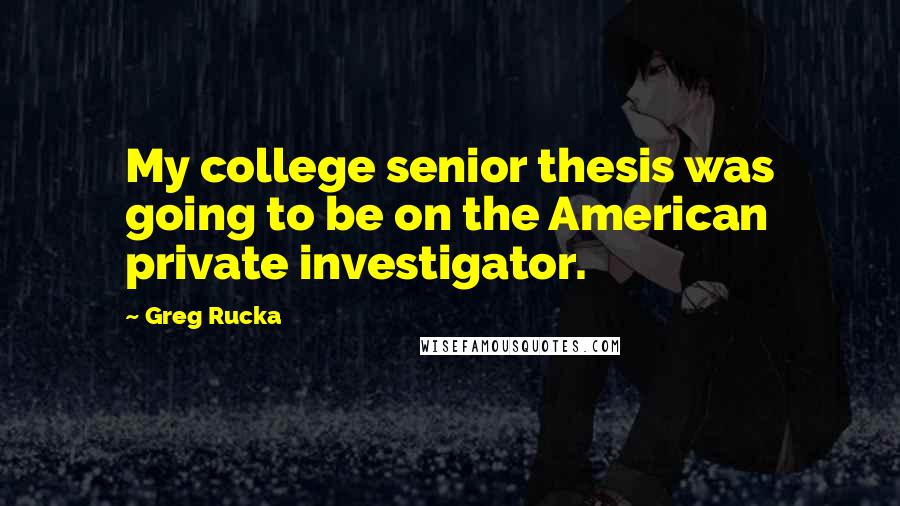 Greg Rucka Quotes: My college senior thesis was going to be on the American private investigator.