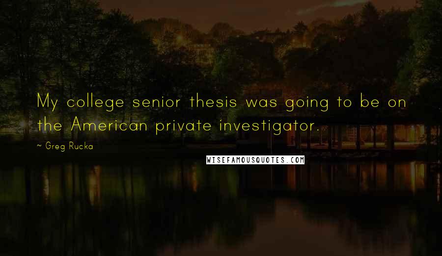 Greg Rucka Quotes: My college senior thesis was going to be on the American private investigator.