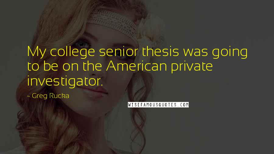 Greg Rucka Quotes: My college senior thesis was going to be on the American private investigator.
