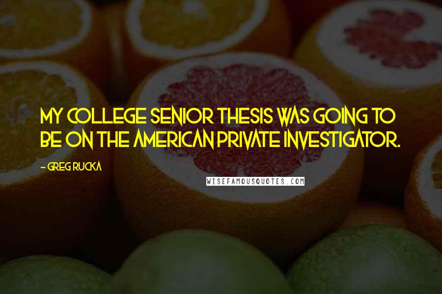 Greg Rucka Quotes: My college senior thesis was going to be on the American private investigator.