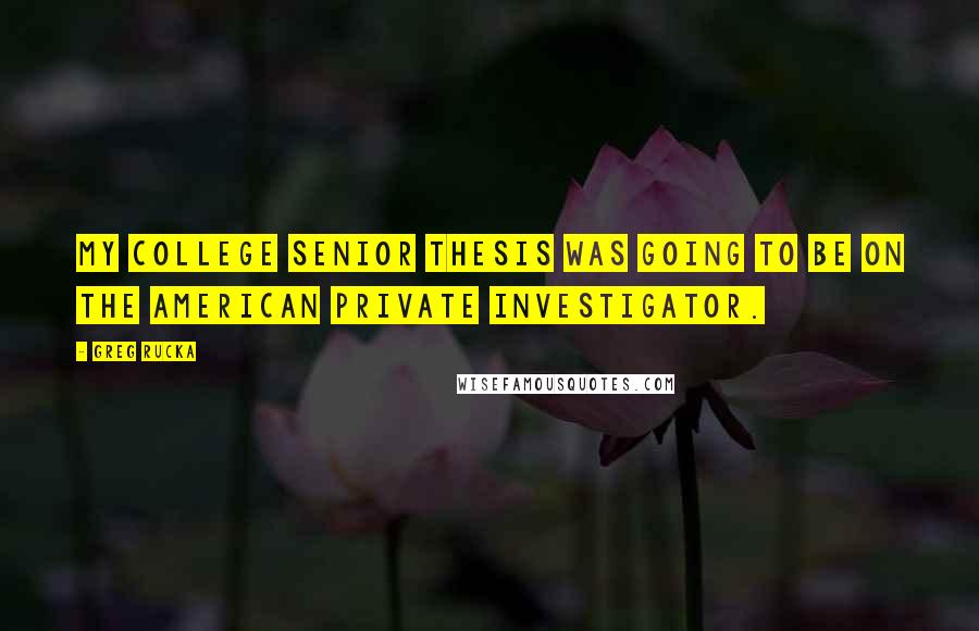 Greg Rucka Quotes: My college senior thesis was going to be on the American private investigator.