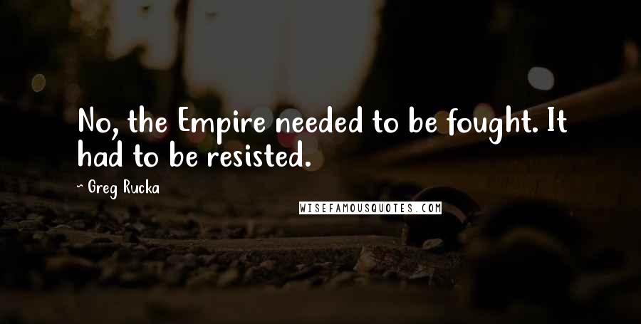 Greg Rucka Quotes: No, the Empire needed to be fought. It had to be resisted.