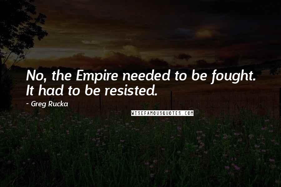 Greg Rucka Quotes: No, the Empire needed to be fought. It had to be resisted.