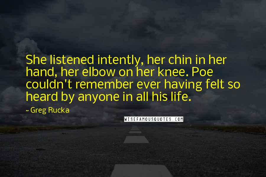 Greg Rucka Quotes: She listened intently, her chin in her hand, her elbow on her knee. Poe couldn't remember ever having felt so heard by anyone in all his life.