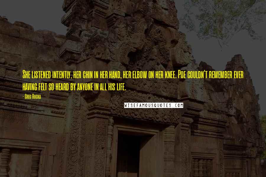 Greg Rucka Quotes: She listened intently, her chin in her hand, her elbow on her knee. Poe couldn't remember ever having felt so heard by anyone in all his life.