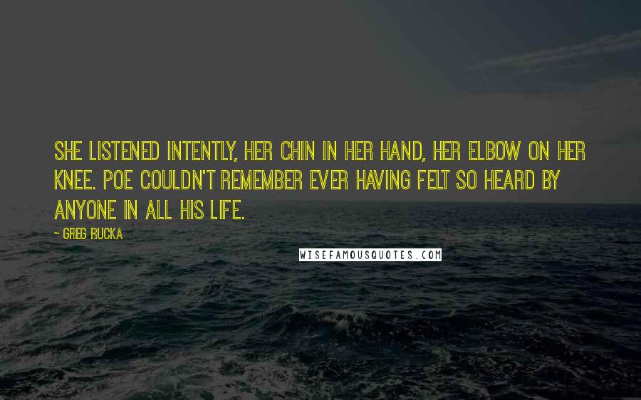 Greg Rucka Quotes: She listened intently, her chin in her hand, her elbow on her knee. Poe couldn't remember ever having felt so heard by anyone in all his life.