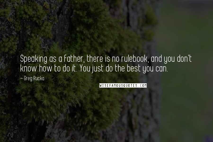 Greg Rucka Quotes: Speaking as a father, there is no rulebook, and you don't know how to do it. You just do the best you can.