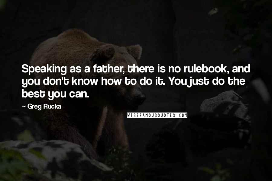Greg Rucka Quotes: Speaking as a father, there is no rulebook, and you don't know how to do it. You just do the best you can.