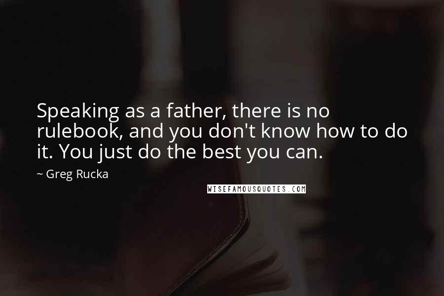 Greg Rucka Quotes: Speaking as a father, there is no rulebook, and you don't know how to do it. You just do the best you can.