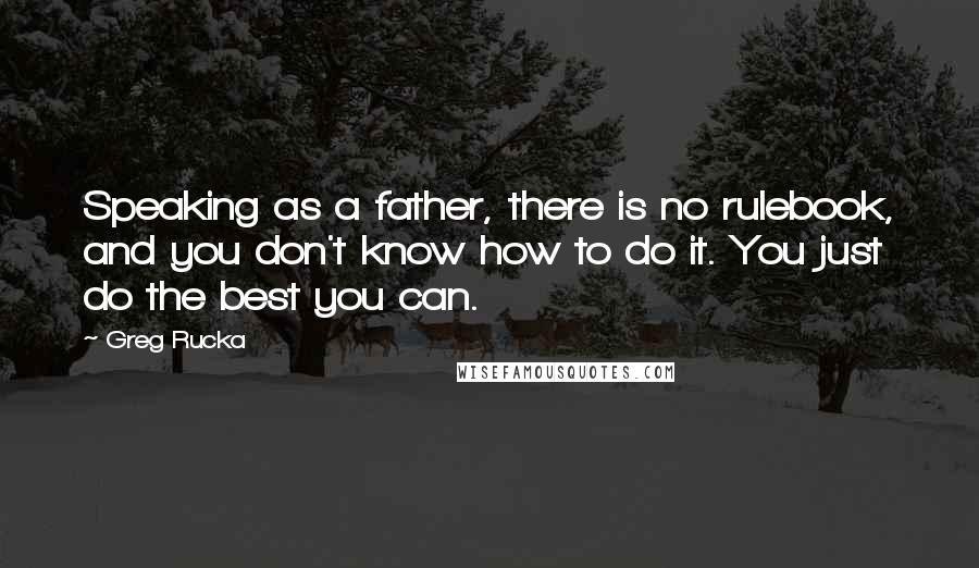 Greg Rucka Quotes: Speaking as a father, there is no rulebook, and you don't know how to do it. You just do the best you can.