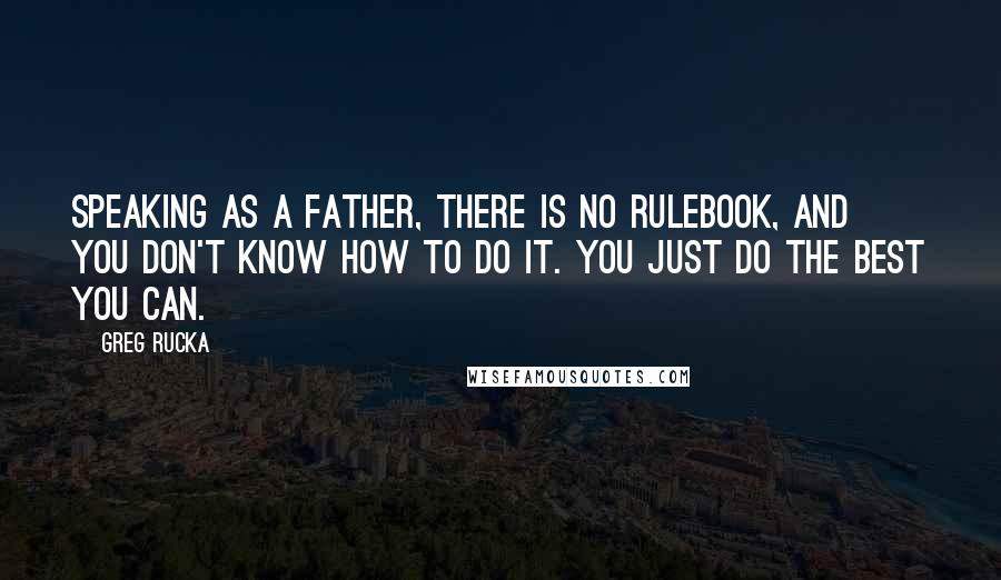 Greg Rucka Quotes: Speaking as a father, there is no rulebook, and you don't know how to do it. You just do the best you can.
