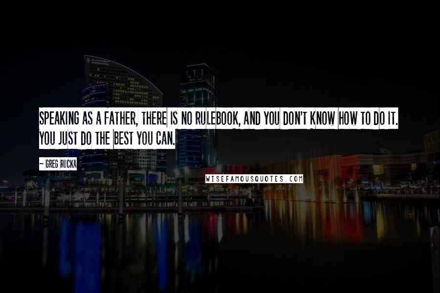 Greg Rucka Quotes: Speaking as a father, there is no rulebook, and you don't know how to do it. You just do the best you can.