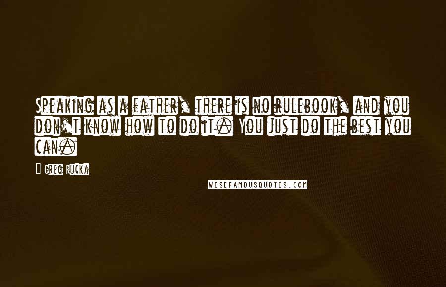 Greg Rucka Quotes: Speaking as a father, there is no rulebook, and you don't know how to do it. You just do the best you can.