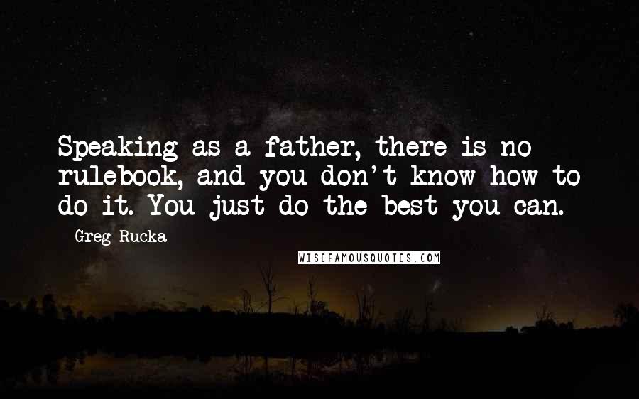 Greg Rucka Quotes: Speaking as a father, there is no rulebook, and you don't know how to do it. You just do the best you can.