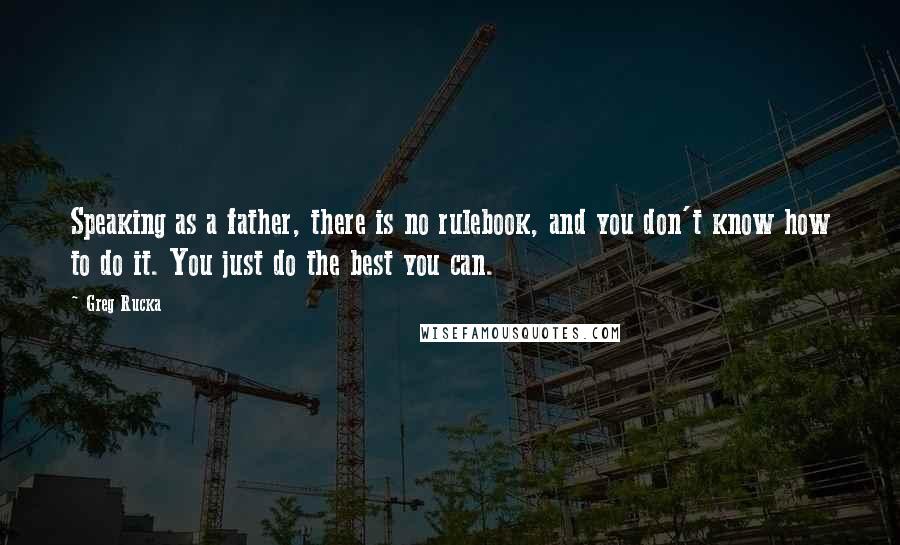 Greg Rucka Quotes: Speaking as a father, there is no rulebook, and you don't know how to do it. You just do the best you can.