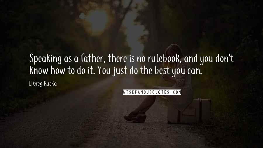 Greg Rucka Quotes: Speaking as a father, there is no rulebook, and you don't know how to do it. You just do the best you can.