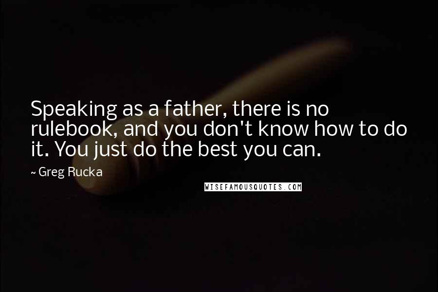 Greg Rucka Quotes: Speaking as a father, there is no rulebook, and you don't know how to do it. You just do the best you can.