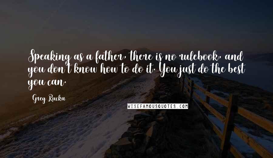Greg Rucka Quotes: Speaking as a father, there is no rulebook, and you don't know how to do it. You just do the best you can.