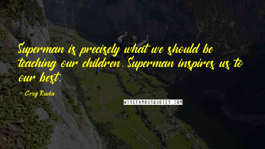 Greg Rucka Quotes: Superman is precisely what we should be teaching our children. Superman inspires us to our best.
