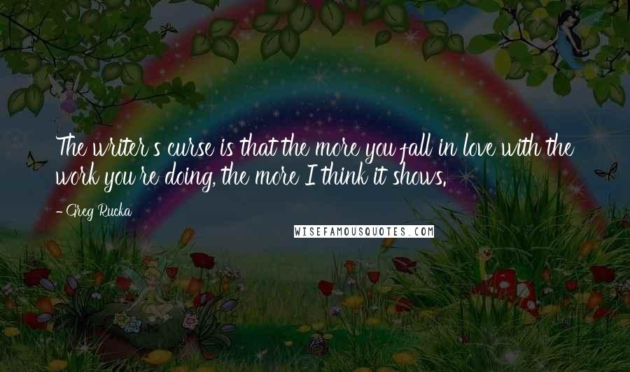 Greg Rucka Quotes: The writer's curse is that the more you fall in love with the work you're doing, the more I think it shows.