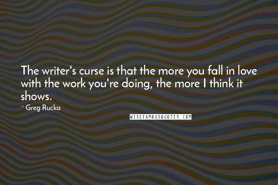Greg Rucka Quotes: The writer's curse is that the more you fall in love with the work you're doing, the more I think it shows.