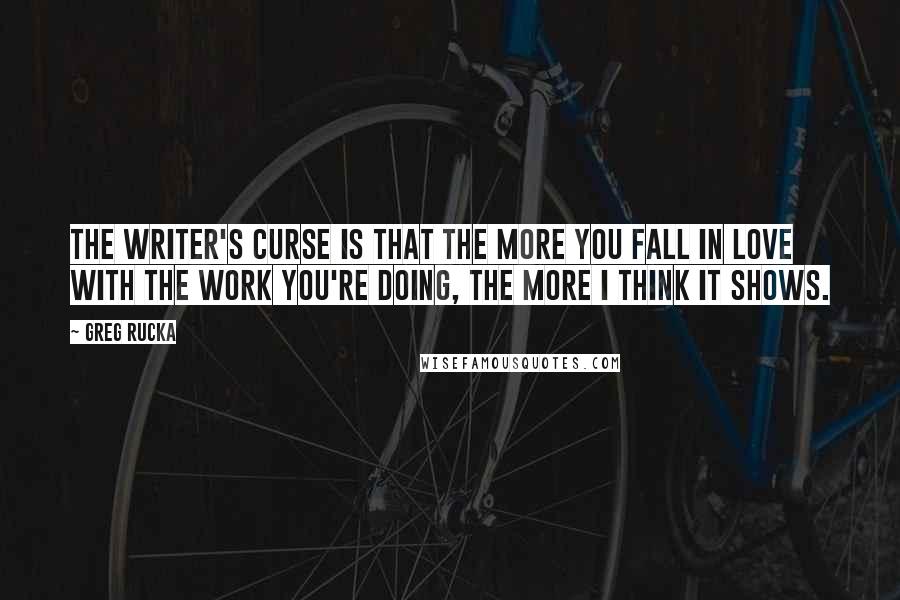 Greg Rucka Quotes: The writer's curse is that the more you fall in love with the work you're doing, the more I think it shows.