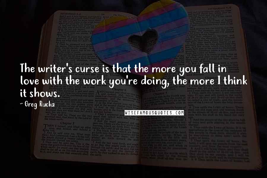 Greg Rucka Quotes: The writer's curse is that the more you fall in love with the work you're doing, the more I think it shows.