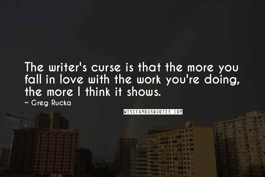 Greg Rucka Quotes: The writer's curse is that the more you fall in love with the work you're doing, the more I think it shows.