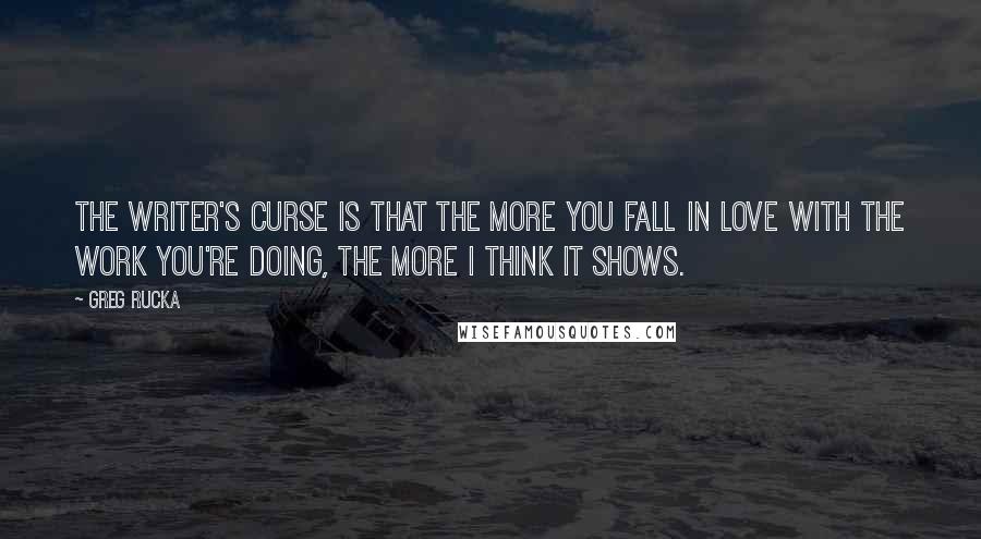 Greg Rucka Quotes: The writer's curse is that the more you fall in love with the work you're doing, the more I think it shows.