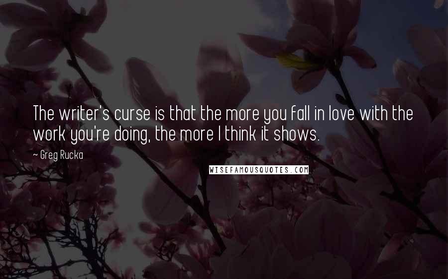 Greg Rucka Quotes: The writer's curse is that the more you fall in love with the work you're doing, the more I think it shows.