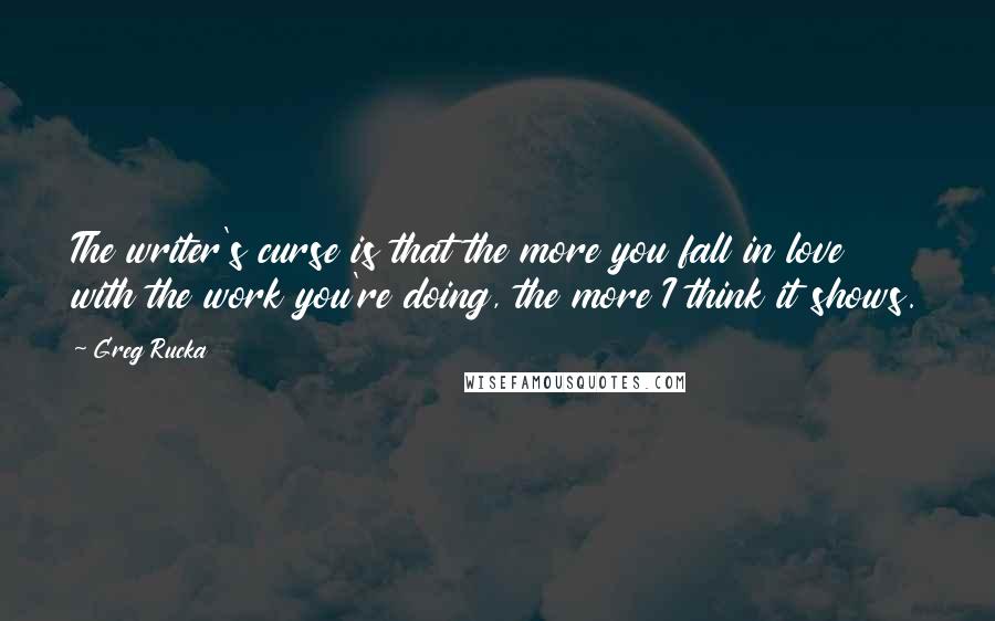 Greg Rucka Quotes: The writer's curse is that the more you fall in love with the work you're doing, the more I think it shows.