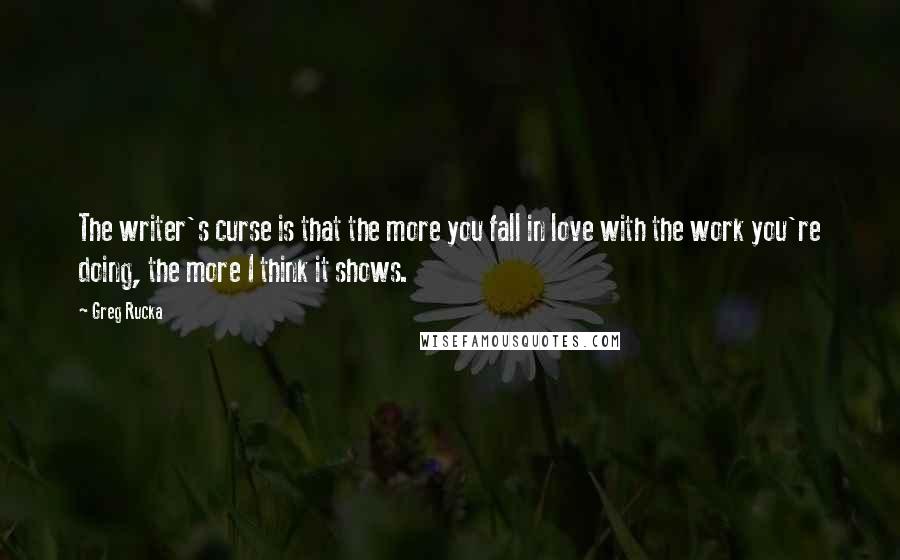 Greg Rucka Quotes: The writer's curse is that the more you fall in love with the work you're doing, the more I think it shows.