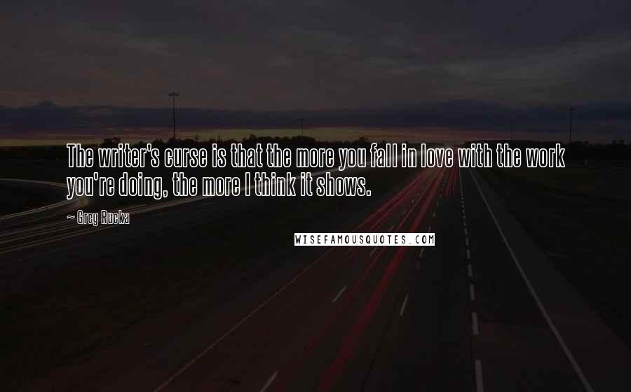 Greg Rucka Quotes: The writer's curse is that the more you fall in love with the work you're doing, the more I think it shows.