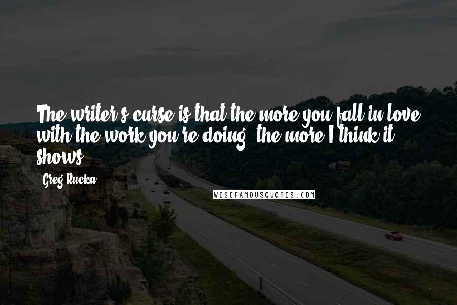 Greg Rucka Quotes: The writer's curse is that the more you fall in love with the work you're doing, the more I think it shows.
